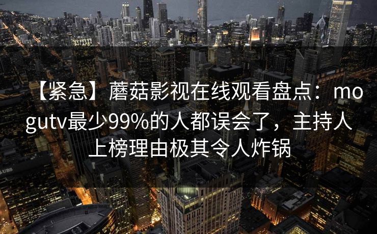 【紧急】蘑菇影视在线观看盘点：mogutv最少99%的人都误会了，主持人上榜理由极其令人炸锅