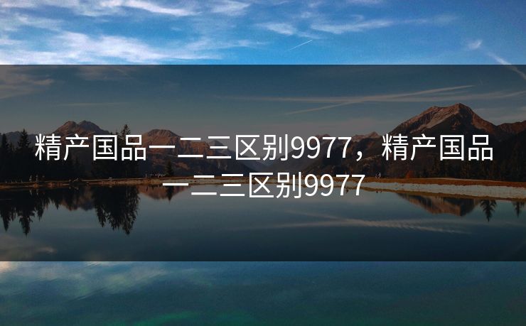 精产国品一二三区别9977，精产国品一二三区别9977