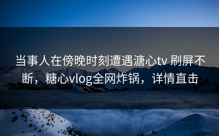 当事人在傍晚时刻遭遇溏心tv 刷屏不断，糖心vlog全网炸锅，详情直击