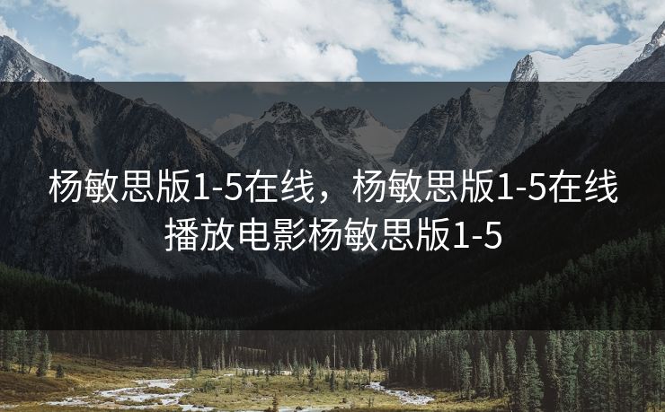 杨敏思版1-5在线，杨敏思版1-5在线播放电影杨敏思版1-5