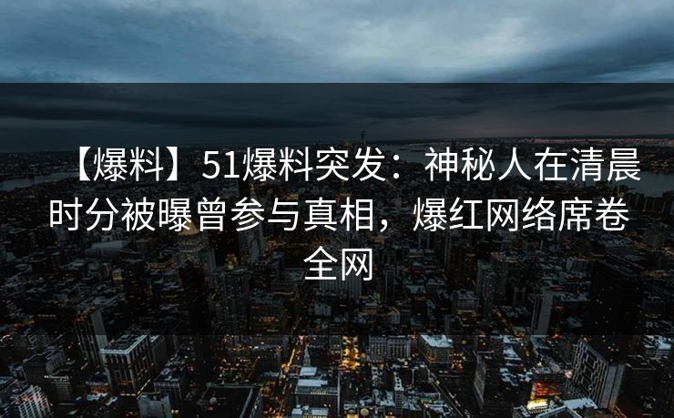 【爆料】51爆料突发：神秘人在清晨时分被曝曾参与真相，爆红网络席卷全网