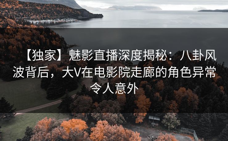 【独家】魅影直播深度揭秘：八卦风波背后，大V在电影院走廊的角色异常令人意外