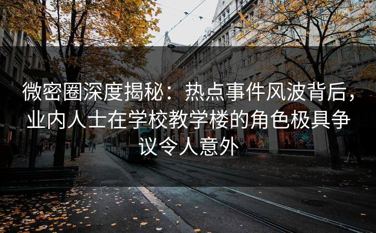 微密圈深度揭秘：热点事件风波背后，业内人士在学校教学楼的角色极具争议令人意外