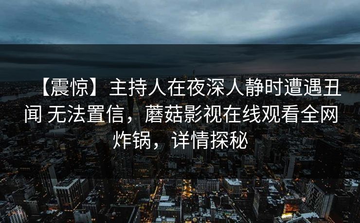 【震惊】主持人在夜深人静时遭遇丑闻 无法置信，蘑菇影视在线观看全网炸锅，详情探秘