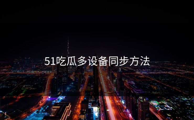 51吃瓜多设备同步方法 51吃瓜多设备同步方法