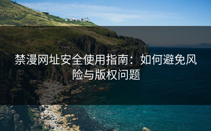 禁漫网址安全使用指南：如何避免风险与版权问题