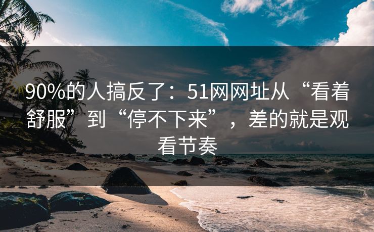 90%的人搞反了:51网网址从“看着舒服”到“停不下来”,差的就是观看节奏 90%的人搞反了:51网网址从“看着舒服”到“停不下来”,差的就是观看节奏