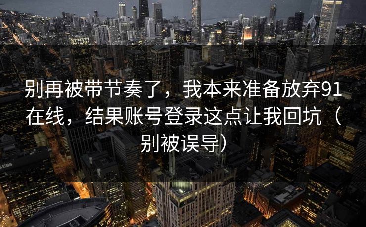 别再被带节奏了,我本来准备放弃91在线,结果账号登录这点让我回坑(别被误导) 别再被带节奏了,我本来准备放弃91在线,结果账号登录这点让我回坑(别被误导)