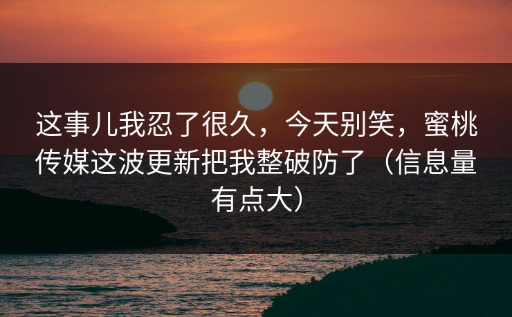 这事儿我忍了很久,今天别笑,蜜桃传媒这波更新把我整破防了(信息量有点大) 这事儿我忍了很久,今天别笑,蜜桃传媒这波更新把我整破防了(信息量有点大)