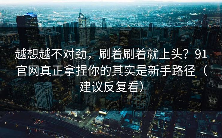 越想越不对劲,刷着刷着就上头?91官网真正拿捏你的其实是新手路径(建议反复看) 越想越不对劲,刷着刷着就上头?91官网真正拿捏你的其实是新手路径(建议反复看)