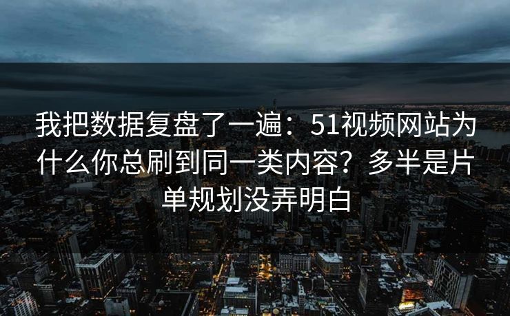 我把数据复盘了一遍:51视频网站为什么你总刷到同一类内容?多半是片单规划没弄明白 我把数据复盘了一遍:51视频网站为什么你总刷到同一类内容?多半是片单规划没弄明白