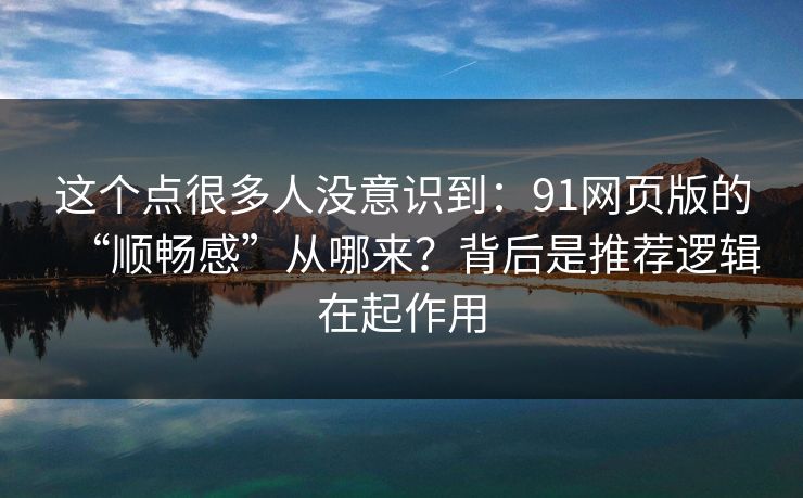 这个点很多人没意识到:91网页版的“顺畅感”从哪来?背后是推荐逻辑在起作用 这个点很多人没意识到:91网页版的“顺畅感”从哪来?背后是推荐逻辑在起作用