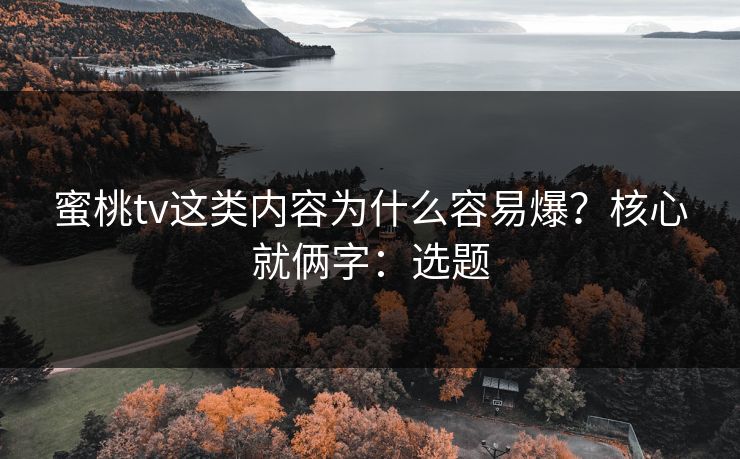 蜜桃tv这类内容为什么容易爆？核心就俩字：选题