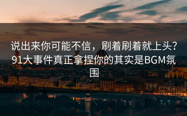 说出来你可能不信,刷着刷着就上头?91大事件真正拿捏你的其实是BGM氛围 说出来你可能不信,刷着刷着就上头?91大事件真正拿捏你的其实是BGM氛围