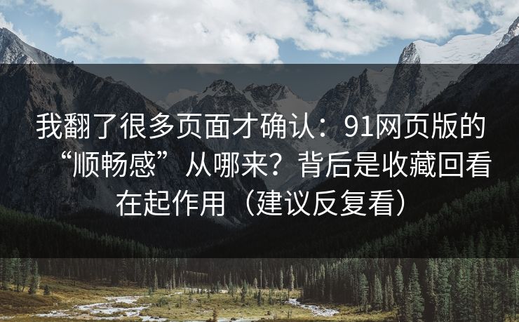 我翻了很多页面才确认:91网页版的“顺畅感”从哪来?背后是收藏回看在起作用(建议反复看) 我翻了很多页面才确认:91网页版的“顺畅感”从哪来?背后是收藏回看在起作用(建议反复看)