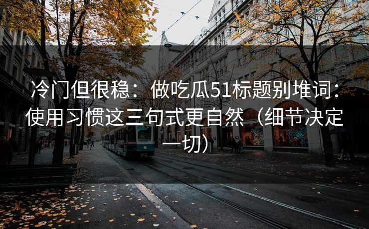 冷门但很稳：做吃瓜51标题别堆词：使用习惯这三句式更自然（细节决定一切）