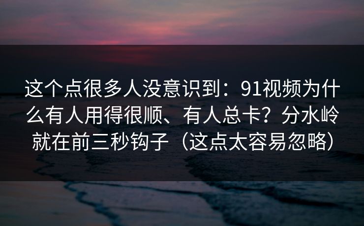 这个点很多人没意识到：91视频为什么有人用得很顺、有人总卡？分水岭就在前三秒钩子（这点太容易忽略）