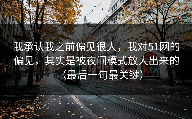 我承认我之前偏见很大，我对51网的偏见，其实是被夜间模式放大出来的（最后一句最关键）