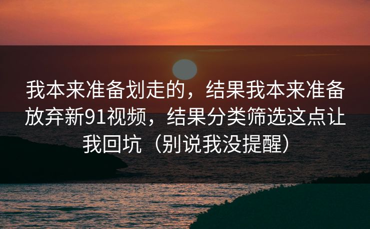 我本来准备划走的，结果我本来准备放弃新91视频，结果分类筛选这点让我回坑（别说我没提醒）