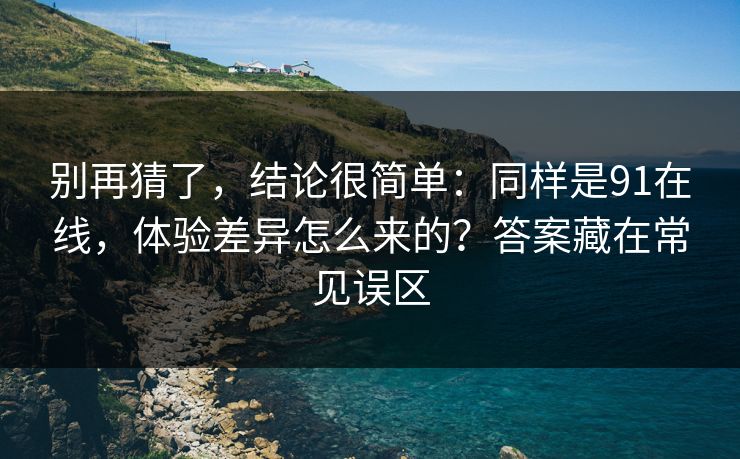 别再猜了，结论很简单：同样是91在线，体验差异怎么来的？答案藏在常见误区