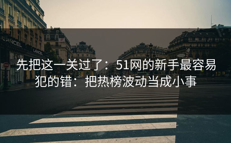 先把这一关过了：51网的新手最容易犯的错：把热榜波动当成小事