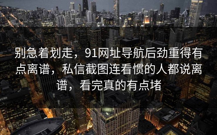 别急着划走,91网址导航后劲重得有点离谱,私信截图连看惯的人都说离谱,看完真的有点堵 别急着划走,91网址导航后劲重得有点离谱,私信截图连看惯的人都说离谱,看完真的有点堵