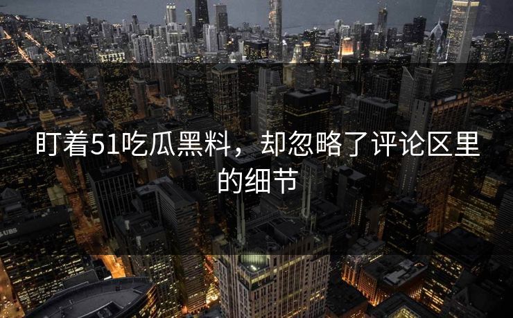 盯着51吃瓜黑料，却忽略了评论区里的细节