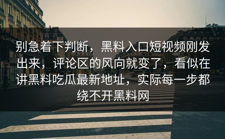别急着下判断，黑料入口短视频刚发出来，评论区的风向就变了，看似在讲黑料吃瓜最新地址，实际每一步都绕不开黑料网